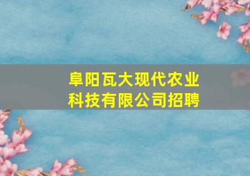 阜阳瓦大现代农业科技有限公司招聘