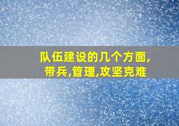 队伍建设的几个方面,带兵,管理,攻坚克难