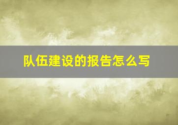 队伍建设的报告怎么写