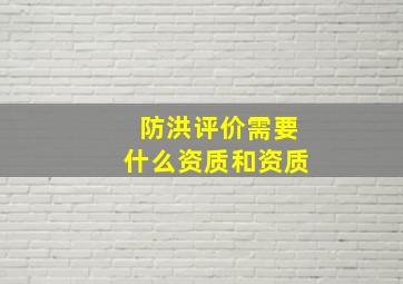 防洪评价需要什么资质和资质