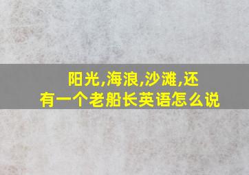 阳光,海浪,沙滩,还有一个老船长英语怎么说