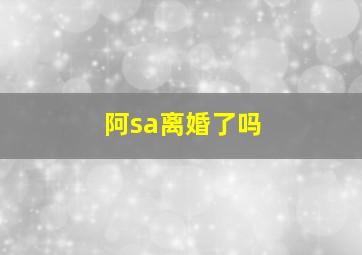 阿sa离婚了吗