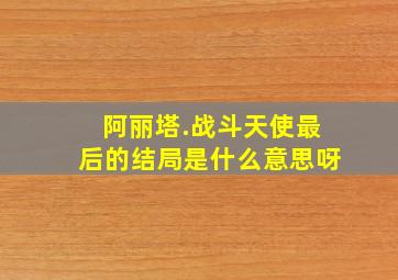 阿丽塔.战斗天使最后的结局是什么意思呀