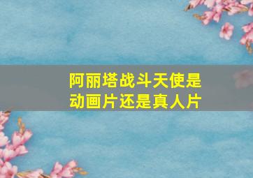 阿丽塔战斗天使是动画片还是真人片