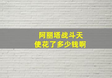 阿丽塔战斗天使花了多少钱啊