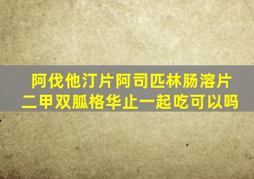 阿伐他汀片阿司匹林肠溶片二甲双胍格华止一起吃可以吗