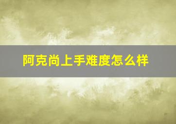 阿克尚上手难度怎么样