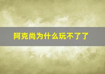 阿克尚为什么玩不了了