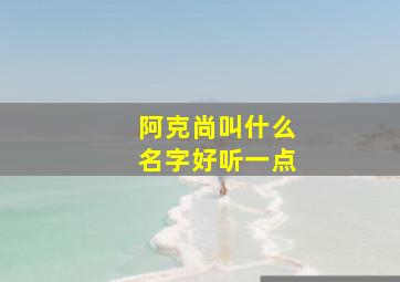 阿克尚叫什么名字好听一点