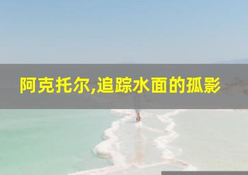 阿克托尔,追踪水面的孤影