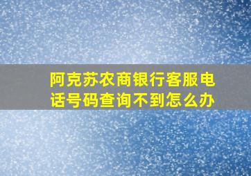 阿克苏农商银行客服电话号码查询不到怎么办