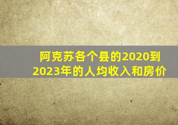 阿克苏各个县的2020到2023年的人均收入和房价