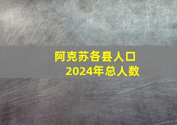 阿克苏各县人口2024年总人数