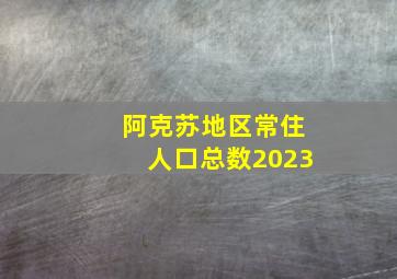 阿克苏地区常住人口总数2023