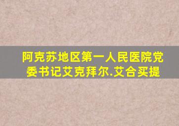 阿克苏地区第一人民医院党委书记艾克拜尔.艾合买提