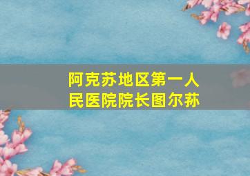 阿克苏地区第一人民医院院长图尔荪