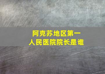 阿克苏地区第一人民医院院长是谁