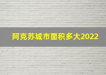 阿克苏城市面积多大2022