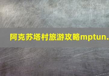 阿克苏塔村旅游攻略mptun.