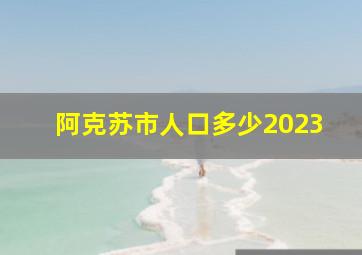 阿克苏市人口多少2023