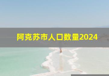 阿克苏市人口数量2024