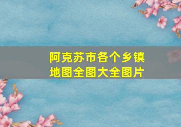 阿克苏市各个乡镇地图全图大全图片