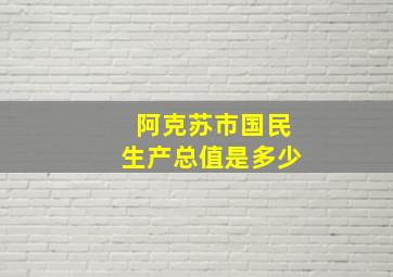 阿克苏市国民生产总值是多少