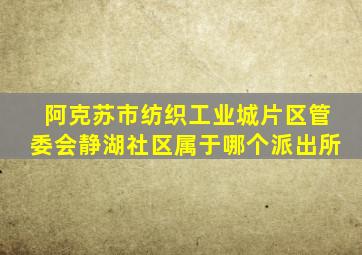 阿克苏市纺织工业城片区管委会静湖社区属于哪个派出所