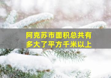 阿克苏市面积总共有多大了平方千米以上