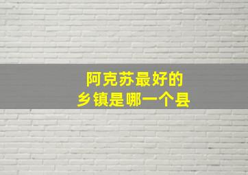 阿克苏最好的乡镇是哪一个县