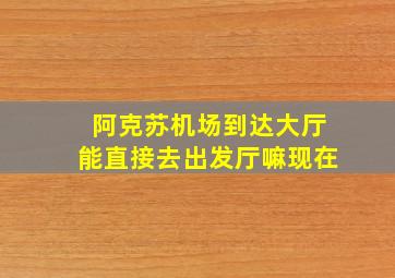 阿克苏机场到达大厅能直接去出发厅嘛现在