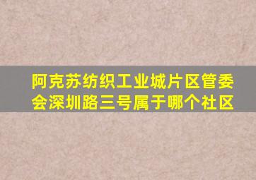 阿克苏纺织工业城片区管委会深圳路三号属于哪个社区