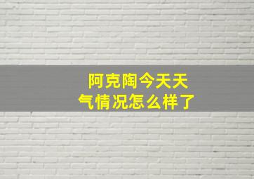 阿克陶今天天气情况怎么样了