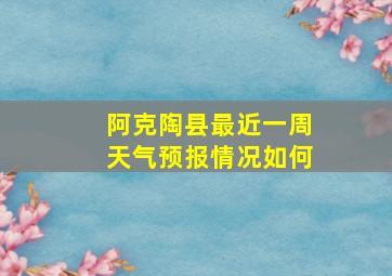 阿克陶县最近一周天气预报情况如何