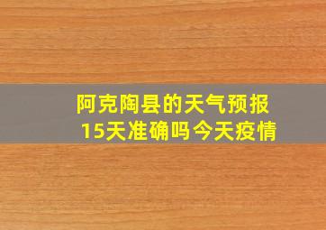 阿克陶县的天气预报15天准确吗今天疫情