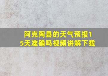 阿克陶县的天气预报15天准确吗视频讲解下载