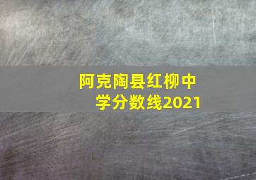 阿克陶县红柳中学分数线2021