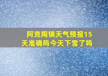 阿克陶镇天气预报15天准确吗今天下雪了吗