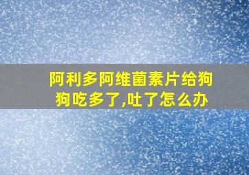 阿利多阿维菌素片给狗狗吃多了,吐了怎么办