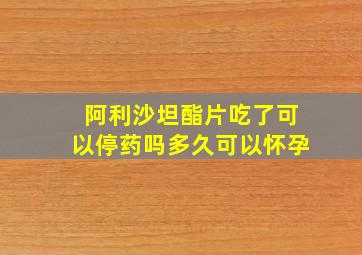 阿利沙坦酯片吃了可以停药吗多久可以怀孕