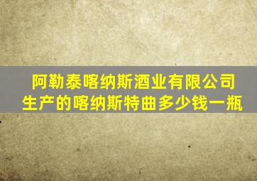 阿勒泰喀纳斯酒业有限公司生产的喀纳斯特曲多少钱一瓶