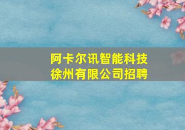 阿卡尔讯智能科技徐州有限公司招聘