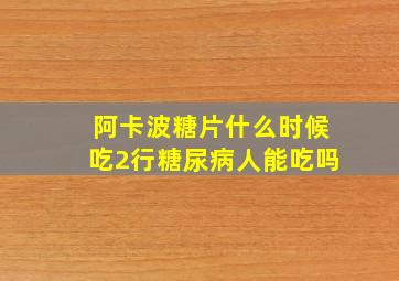 阿卡波糖片什么时候吃2行糖尿病人能吃吗