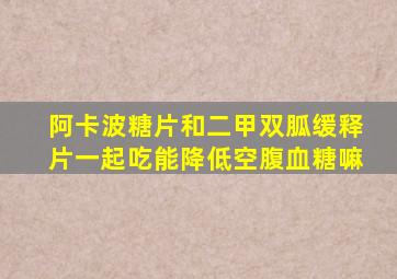 阿卡波糖片和二甲双胍缓释片一起吃能降低空腹血糖嘛