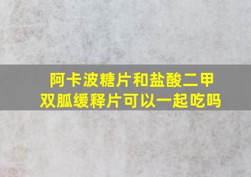 阿卡波糖片和盐酸二甲双胍缓释片可以一起吃吗