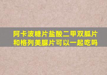 阿卡波糖片盐酸二甲双胍片和格列美脲片可以一起吃吗