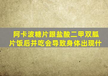 阿卡波糖片跟盐酸二甲双胍片饭后并吃会导致身体出现什