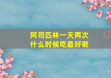 阿司匹林一天两次什么时候吃最好呢