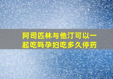 阿司匹林与他汀可以一起吃吗孕妇吃多久停药