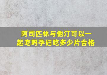 阿司匹林与他汀可以一起吃吗孕妇吃多少片合格